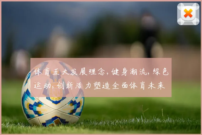 体育五大发展理念,健身潮流,绿色运动,创新活力塑造全面体育未来