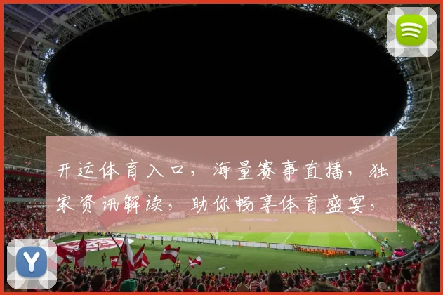 开运体育入口，海量赛事直播，独家资讯解读，助你畅享体育盛宴，一网打尽