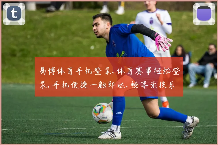 易博体育手机登录,体育赛事轻松登录,手机便捷一触即达,畅享竞技乐趣