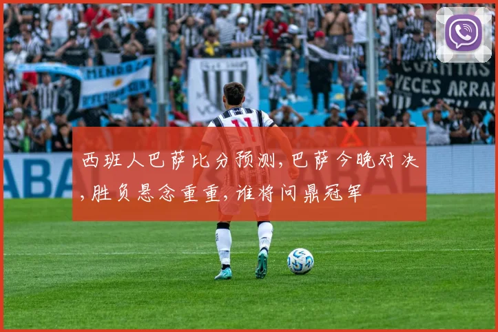 西班人巴萨比分预测,巴萨今晚对决,胜负悬念重重,谁将问鼎冠军