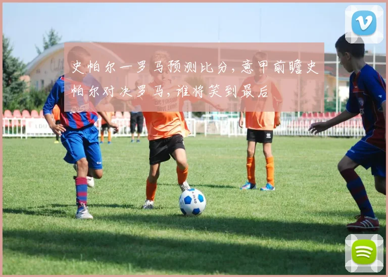 史帕尔一罗马预测比分,意甲前瞻史帕尔对决罗马,谁将笑到最后