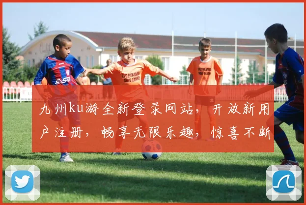 九州ku游全新登录网站，开放新用户注册，畅享无限乐趣，惊喜不断