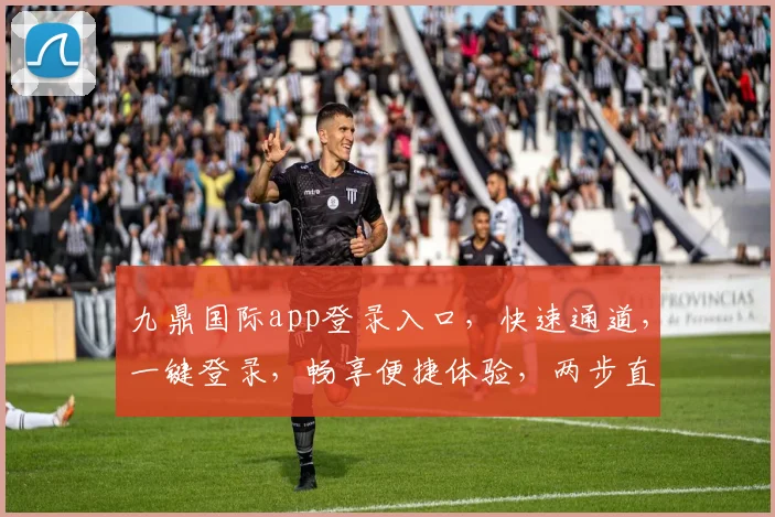 九鼎国际app登录入口，快速通道，一键登录，畅享便捷体验，两步直达