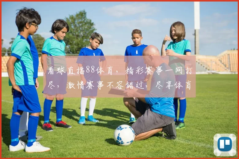 看球直播88体育，精彩赛事一网打尽，激情赛事不容错过，尽享体育盛宴