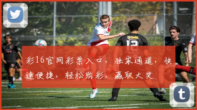 彩16官网彩票入口，独家通道，快速便捷，轻松购彩，赢取大奖
